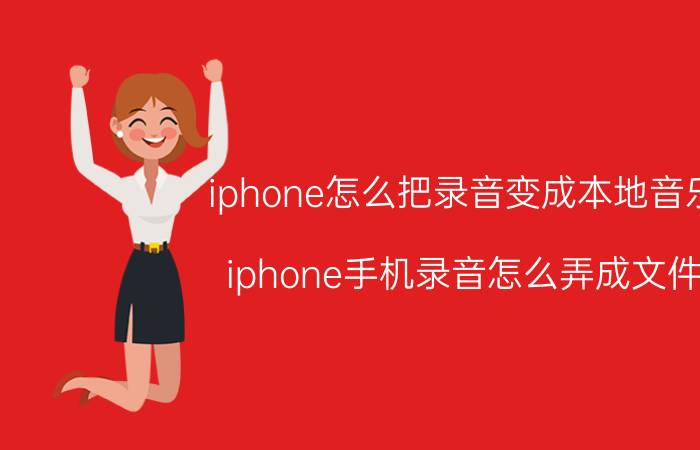 iphone怎么把录音变成本地音乐 iphone手机录音怎么弄成文件？